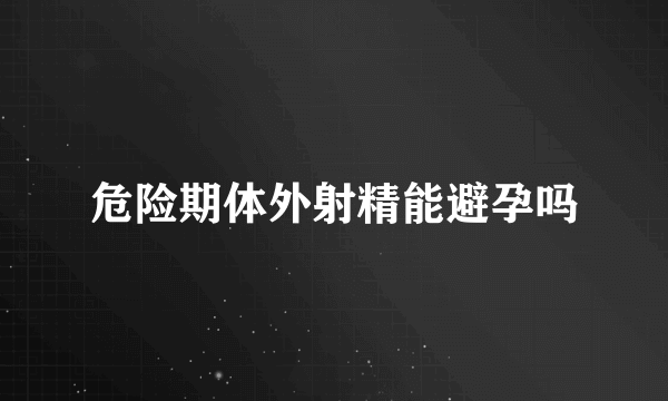 危险期体外射精能避孕吗