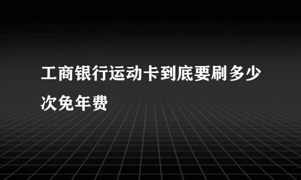 工商银行运动卡到底要刷多少次免年费