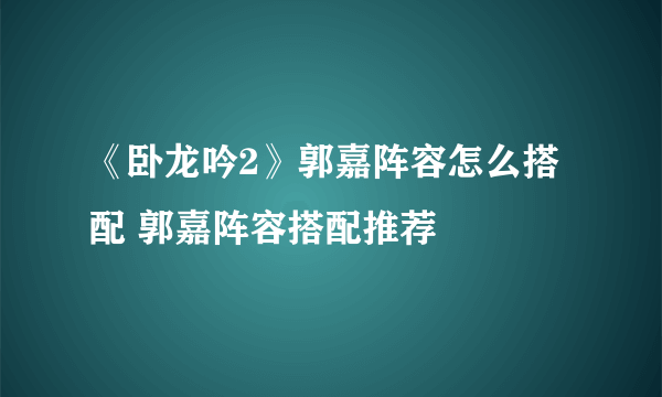 《卧龙吟2》郭嘉阵容怎么搭配 郭嘉阵容搭配推荐