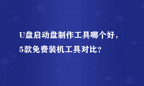 U盘启动盘制作工具哪个好，5款免费装机工具对比？