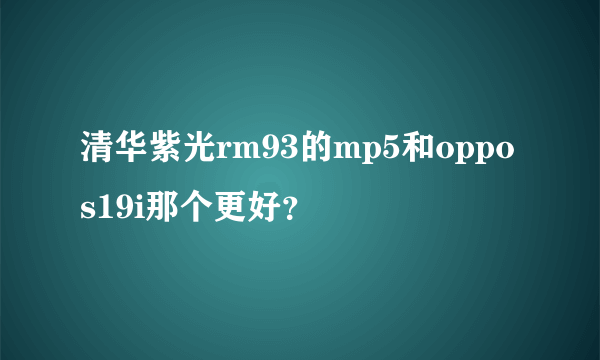 清华紫光rm93的mp5和oppos19i那个更好？