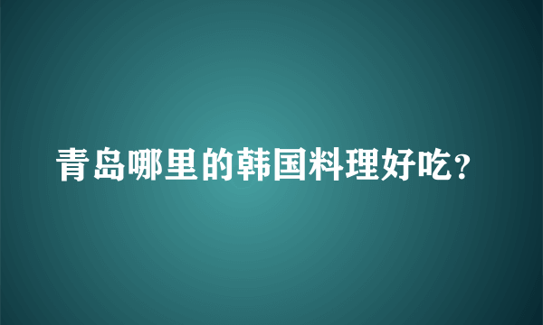 青岛哪里的韩国料理好吃？