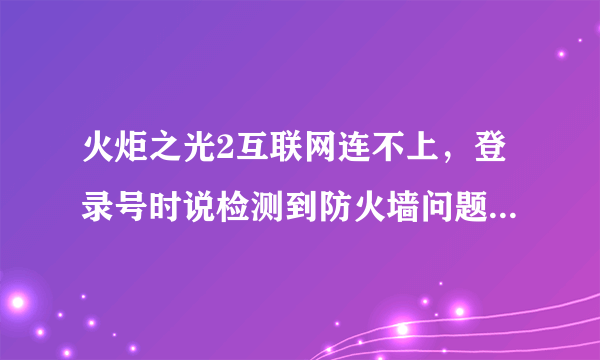 火炬之光2互联网连不上，登录号时说检测到防火墙问题，怎么解决？