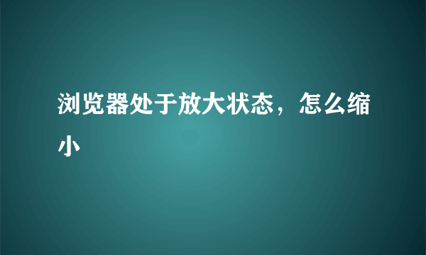 浏览器处于放大状态，怎么缩小