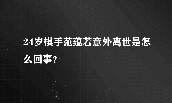 24岁棋手范蕴若意外离世是怎么回事？