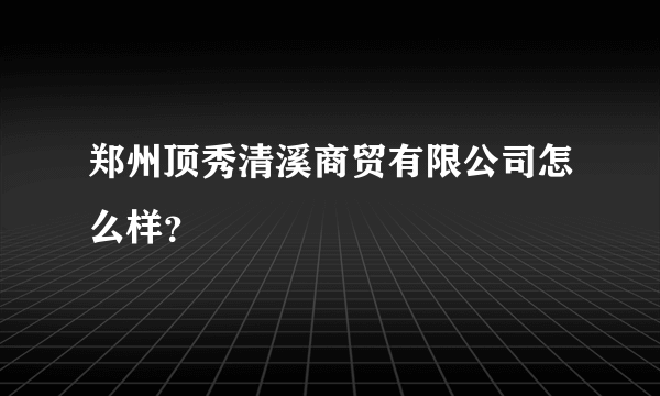 郑州顶秀清溪商贸有限公司怎么样？