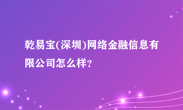 乾易宝(深圳)网络金融信息有限公司怎么样？