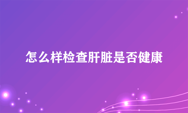 怎么样检查肝脏是否健康