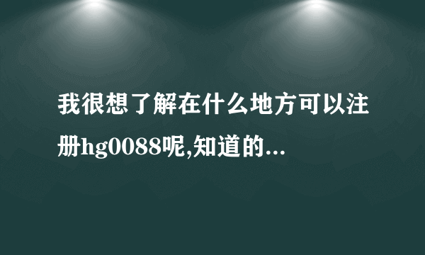 我很想了解在什么地方可以注册hg0088呢,知道的朋友帮帮忙