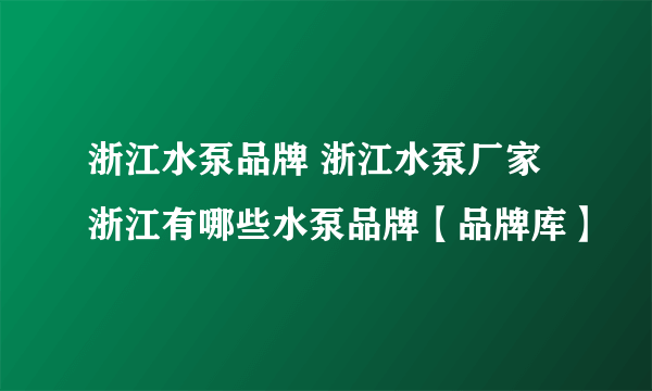 浙江水泵品牌 浙江水泵厂家 浙江有哪些水泵品牌【品牌库】