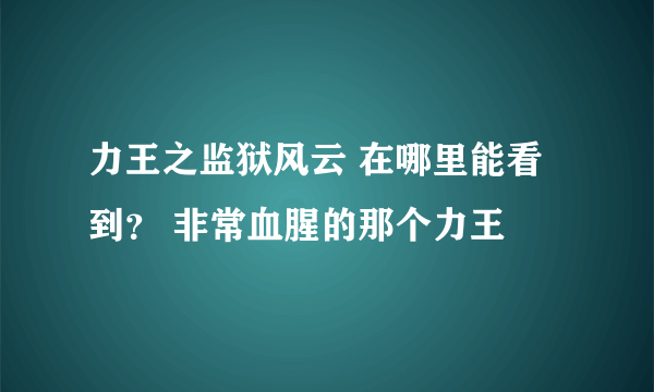 力王之监狱风云 在哪里能看到？ 非常血腥的那个力王