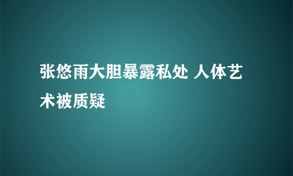 张悠雨大胆暴露私处 人体艺术被质疑