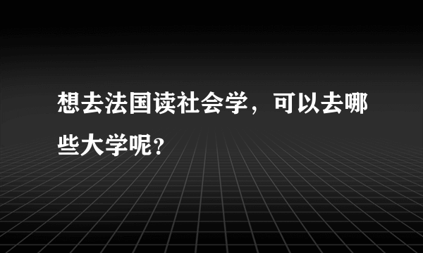 想去法国读社会学，可以去哪些大学呢？