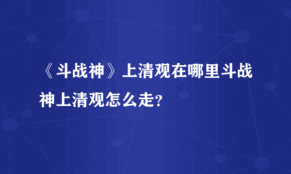 《斗战神》上清观在哪里斗战神上清观怎么走？