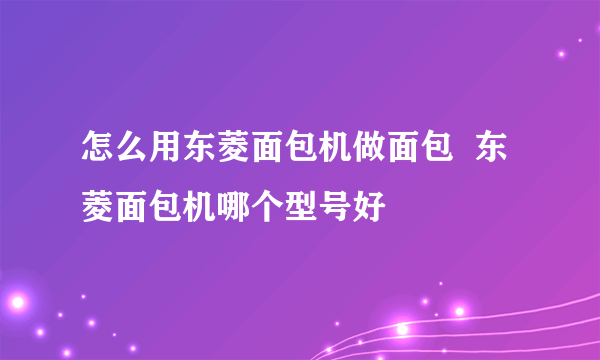 怎么用东菱面包机做面包  东菱面包机哪个型号好