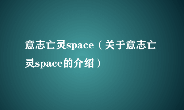 意志亡灵space（关于意志亡灵space的介绍）