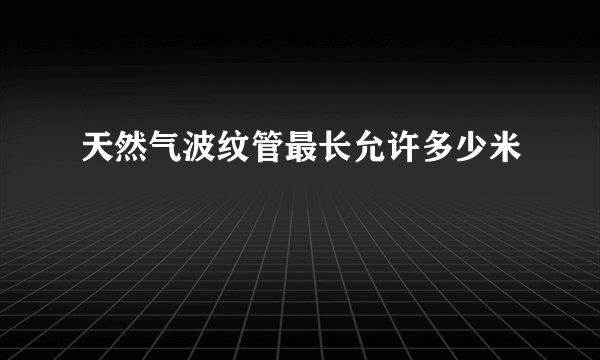 天然气波纹管最长允许多少米