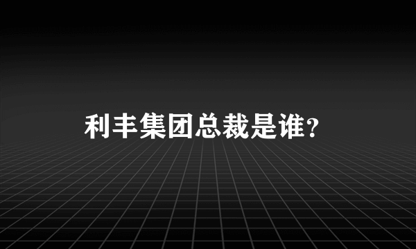 利丰集团总裁是谁？