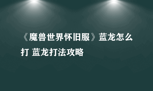 《魔兽世界怀旧服》蓝龙怎么打 蓝龙打法攻略