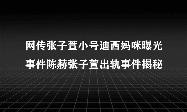 网传张子萱小号迪西妈咪曝光事件陈赫张子萱出轨事件揭秘