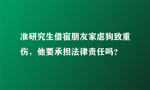 准研究生借宿朋友家虐狗致重伤，他要承担法律责任吗？