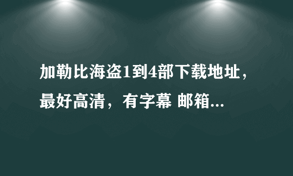 加勒比海盗1到4部下载地址，最好高清，有字幕 邮箱：renzilin2009@yahoo.cn