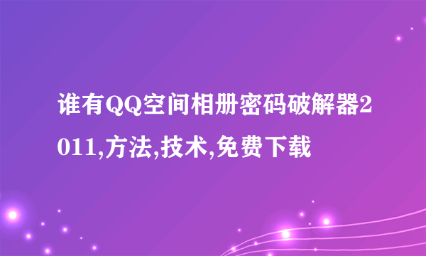 谁有QQ空间相册密码破解器2011,方法,技术,免费下载