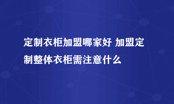 定制衣柜加盟哪家好 加盟定制整体衣柜需注意什么