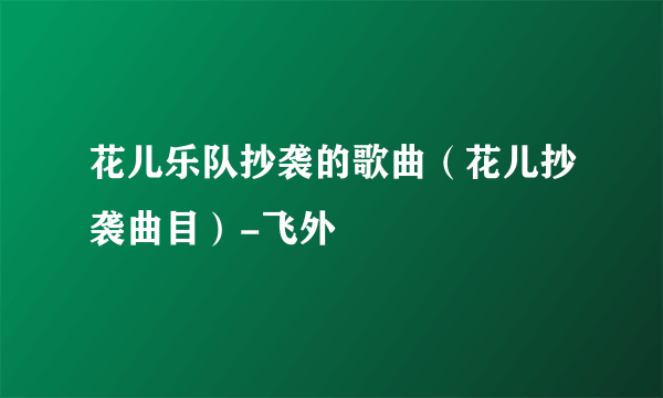 花儿乐队抄袭的歌曲（花儿抄袭曲目）-飞外