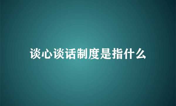 谈心谈话制度是指什么