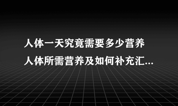 人体一天究竟需要多少营养 人体所需营养及如何补充汇总_人体每日所需营养标准