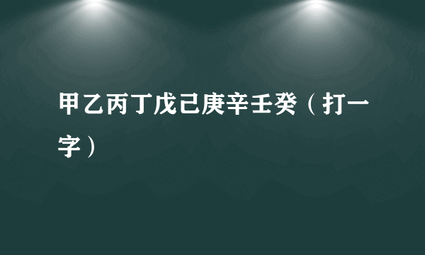 甲乙丙丁戊己庚辛壬癸（打一字）