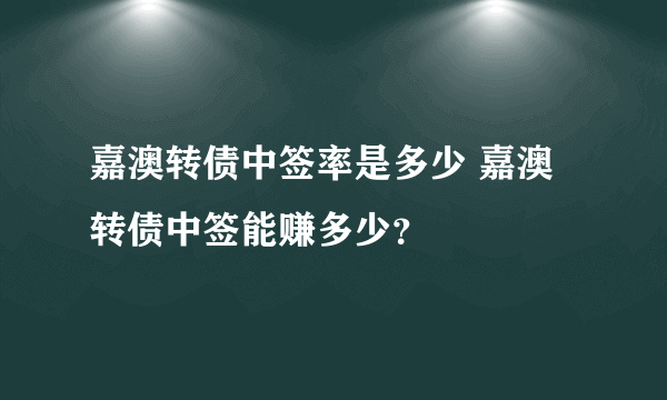 嘉澳转债中签率是多少 嘉澳转债中签能赚多少？