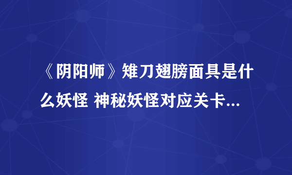 《阴阳师》雉刀翅膀面具是什么妖怪 神秘妖怪对应关卡副本出处