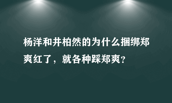 杨洋和井柏然的为什么捆绑郑爽红了，就各种踩郑爽？