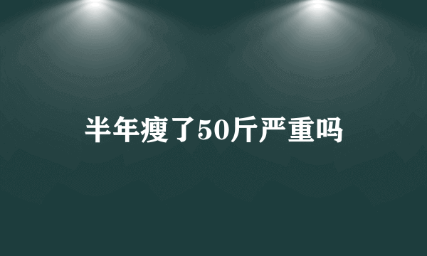 半年瘦了50斤严重吗