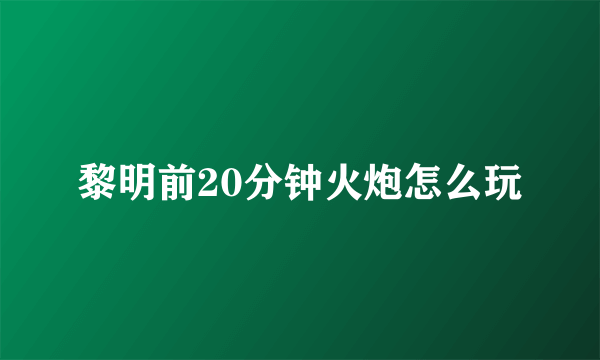 黎明前20分钟火炮怎么玩