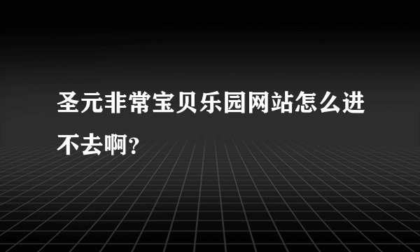 圣元非常宝贝乐园网站怎么进不去啊？