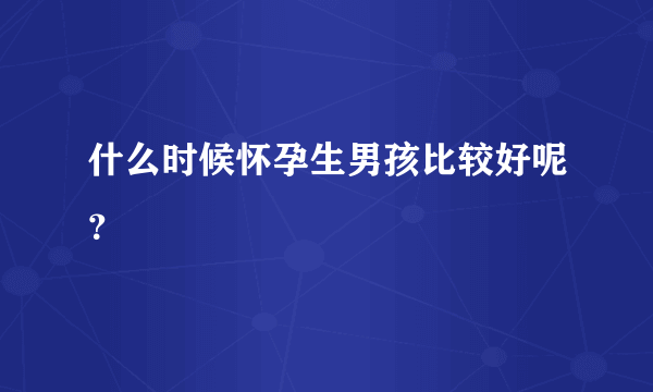 什么时候怀孕生男孩比较好呢？