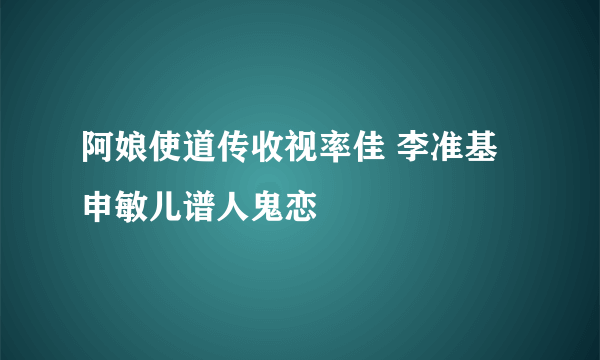 阿娘使道传收视率佳 李准基申敏儿谱人鬼恋