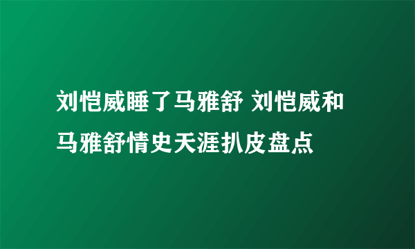 刘恺威睡了马雅舒 刘恺威和马雅舒情史天涯扒皮盘点