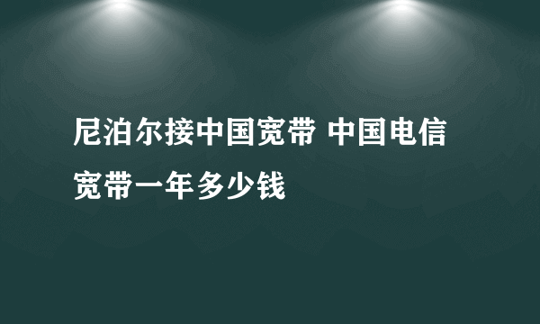 尼泊尔接中国宽带 中国电信宽带一年多少钱