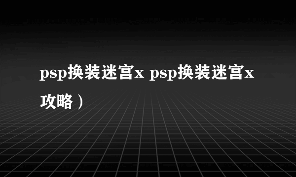 psp换装迷宫x psp换装迷宫x攻略）