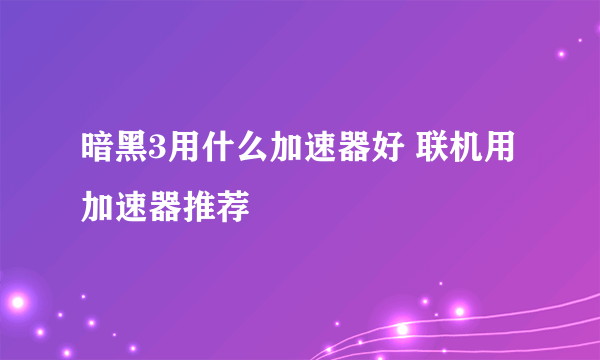 暗黑3用什么加速器好 联机用加速器推荐