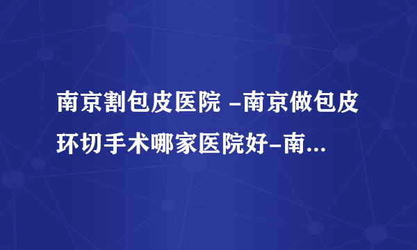 南京割包皮医院 -南京做包皮环切手术哪家医院好-南京生殖整形医院