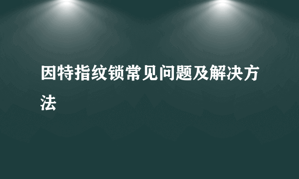 因特指纹锁常见问题及解决方法