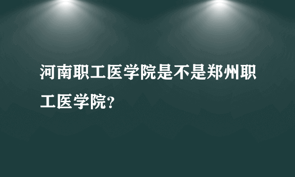 河南职工医学院是不是郑州职工医学院？