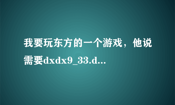 我要玩东方的一个游戏，他说需要dxdx9_33.dill 求问这是什么，和下载 476309642@qq。com