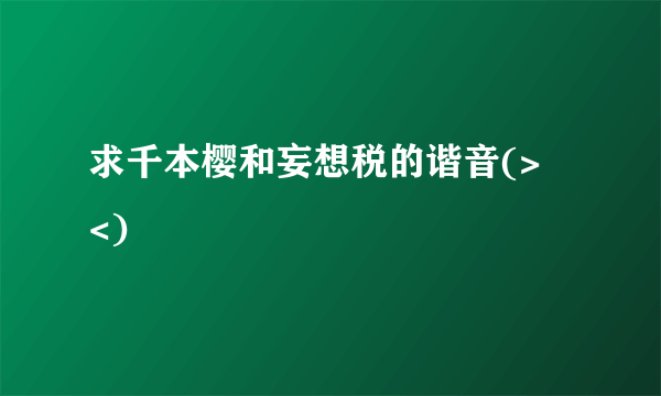 求千本樱和妄想税的谐音(>﹏<)