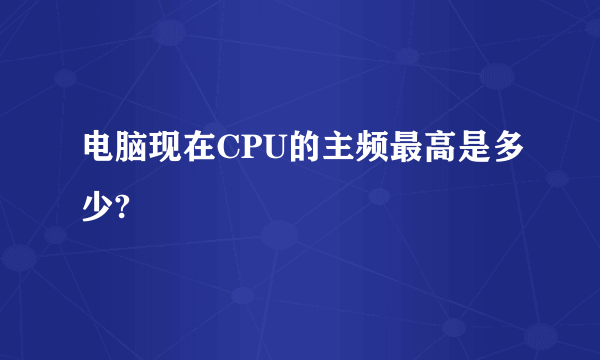 电脑现在CPU的主频最高是多少?